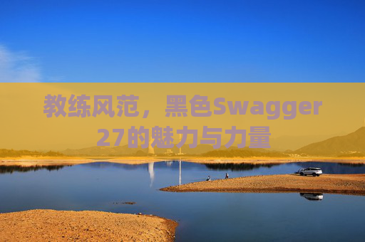 教练风范，黑色Swagger27的魅力与力量
